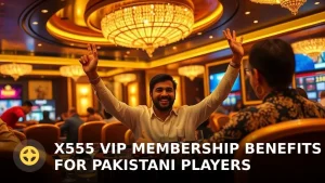 X555 VIP Membership Benefits for Pakistani Players – Full 2024 Guide
